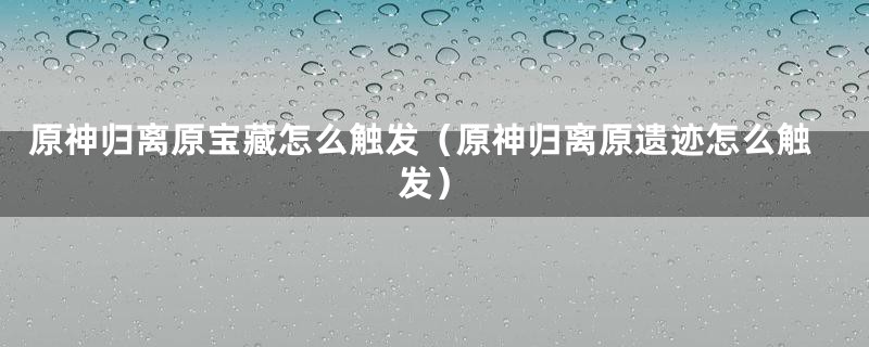 原神归离原宝藏怎么触发（原神归离原遗迹怎么触发）