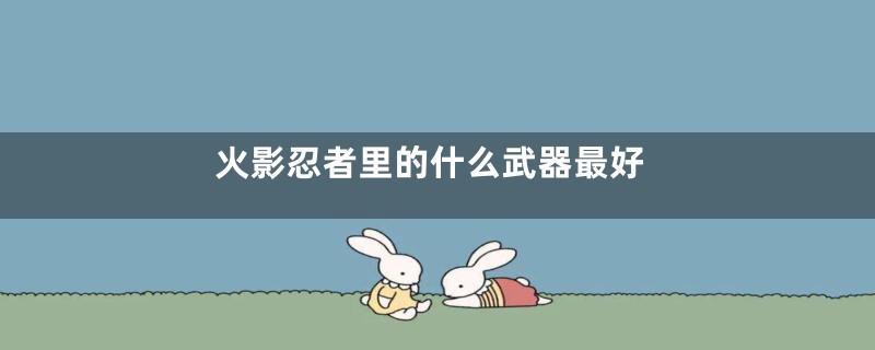 火影忍者里的什么武器最好