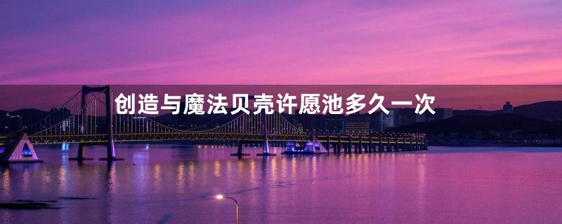 创造与魔法贝壳许愿池多久一次