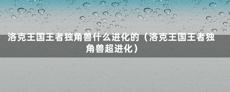 洛克王国王者独角兽什么进化的（洛克王国王者独角兽超进化）