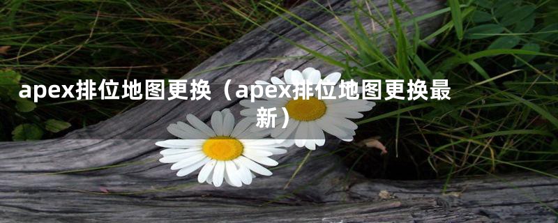 apex排位地图更换（apex排位地图更换最新）