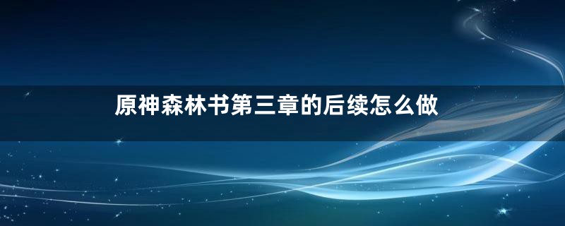 原神森林书第三章的后续怎么做