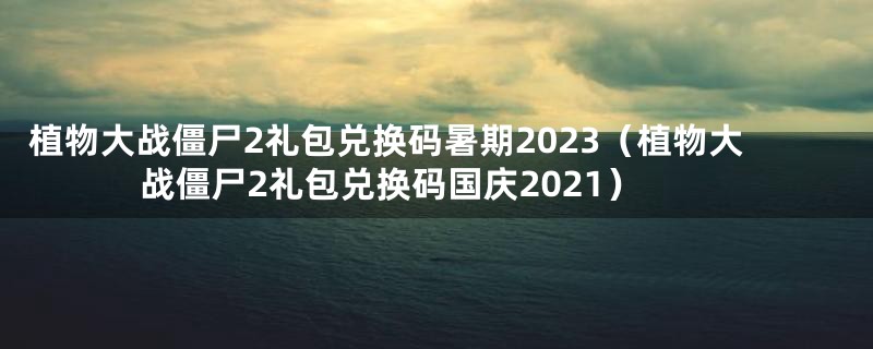 植物大战僵尸2礼包兑换码暑期2023（植物大战僵尸2礼包兑换码国庆2021）