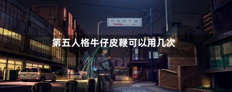 第五人格牛仔皮鞭可以用几次