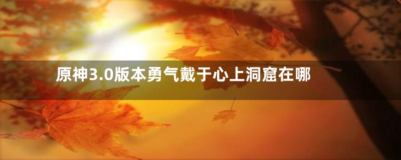 原神3.0版本勇气戴于心上洞窟在哪