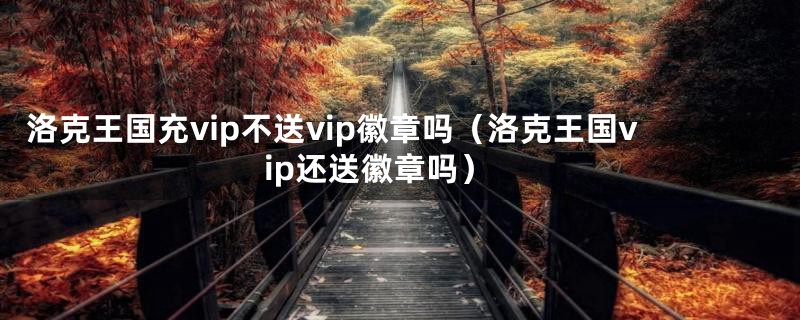 洛克王国充vip不送vip徽章吗（洛克王国vip还送徽章吗）