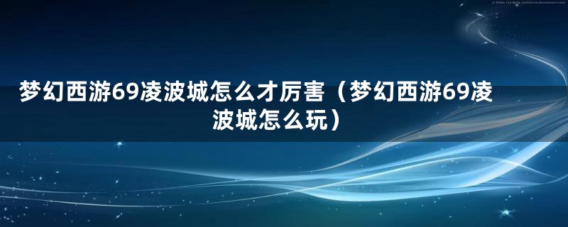 梦幻西游69凌波城怎么才厉害（梦幻西游69凌波城怎么玩）