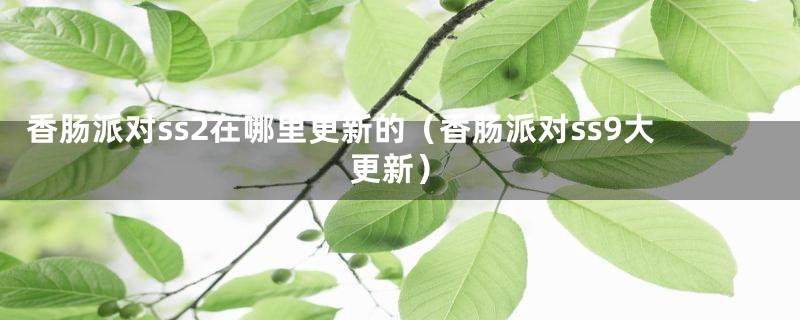 香肠派对ss2在哪里更新的（香肠派对ss9大更新）