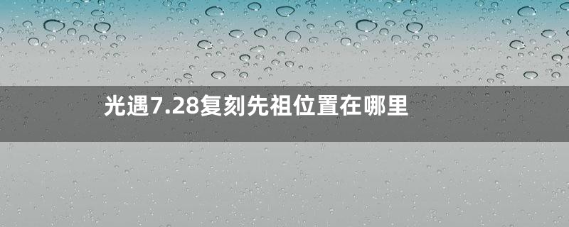 光遇7.28复刻先祖位置在哪里