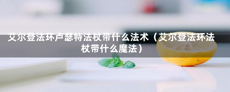 艾尔登法环卢瑟特法杖带什么法术（艾尔登法环法杖带什么魔法）