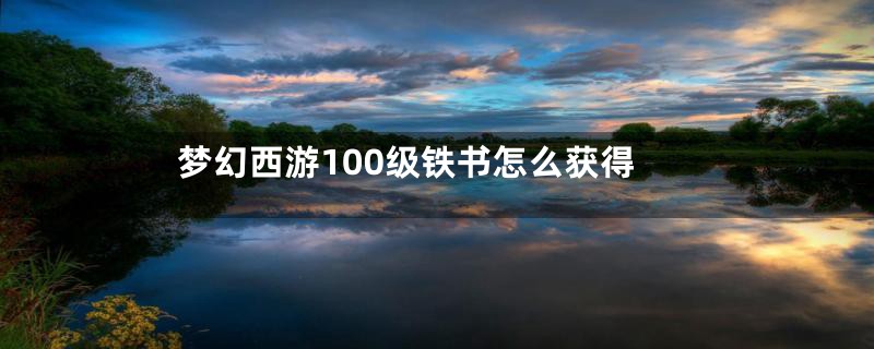 梦幻西游100级铁书怎么获得