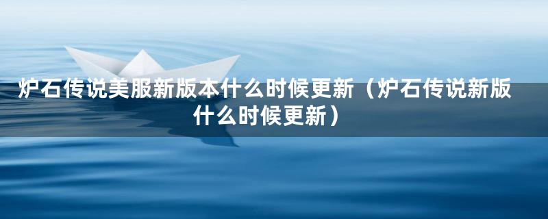 炉石传说美服新版本什么时候更新（炉石传说新版什么时候更新）