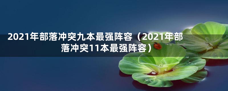 2021年部落冲突九本最强阵容（2021年部落冲突11本最强阵容）