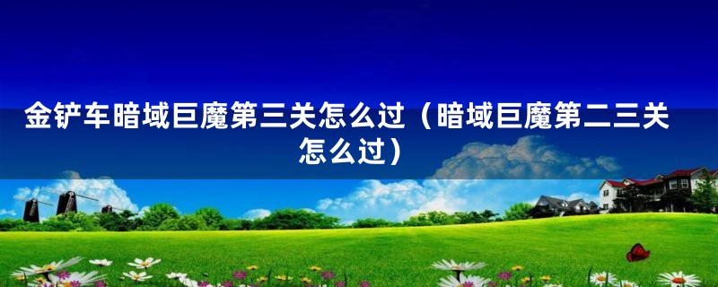 金铲车暗域巨魔第三关怎么过（暗域巨魔第二三关怎么过）