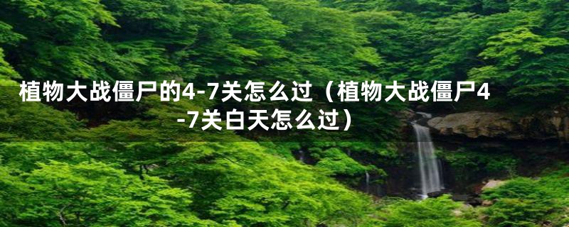 植物大战僵尸的4-7关怎么过（植物大战僵尸4-7关白天怎么过）