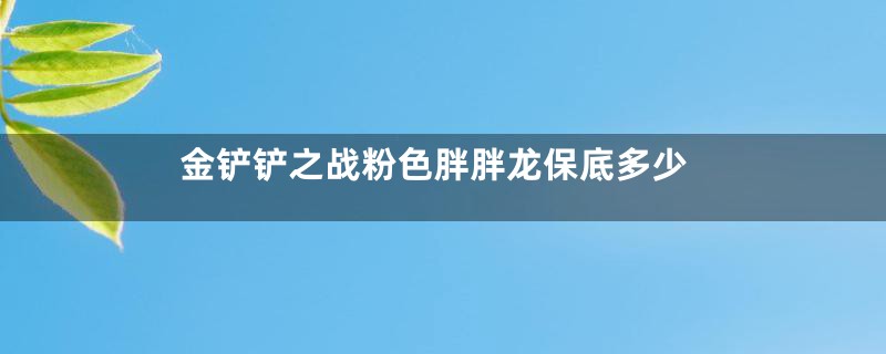 金铲铲之战粉色胖胖龙保底多少