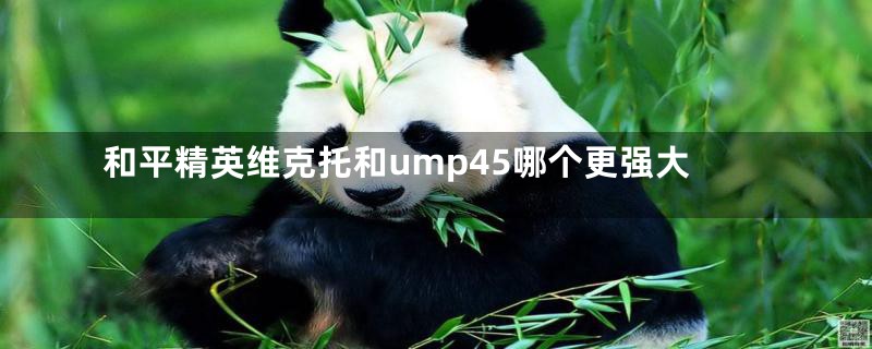 和平精英维克托和ump45哪个更强大