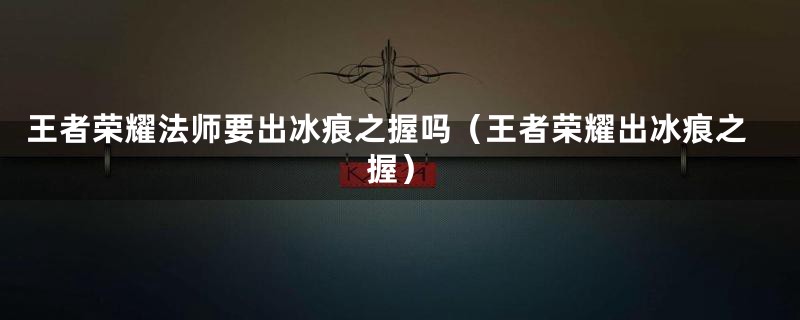 王者荣耀法师要出冰痕之握吗（王者荣耀出冰痕之握）