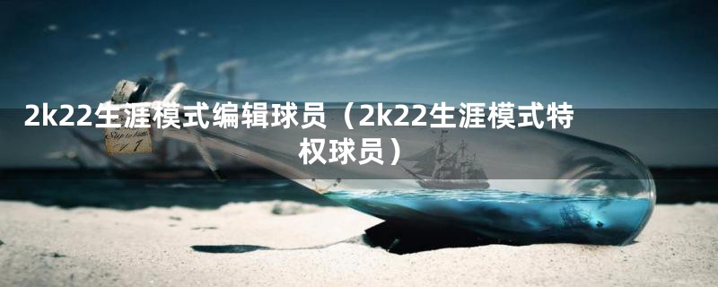 2k22生涯模式编辑球员（2k22生涯模式特权球员）