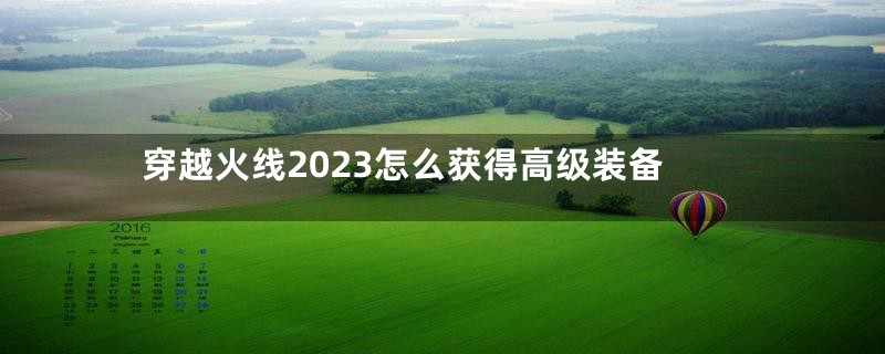 穿越火线2023怎么获得高级装备