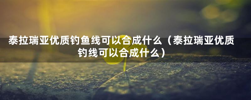 泰拉瑞亚优质钓鱼线可以合成什么（泰拉瑞亚优质钓线可以合成什么）