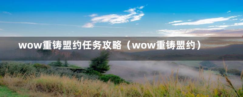 wow重铸盟约任务攻略（wow重铸盟约）