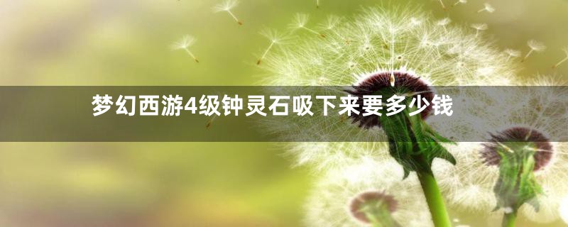 梦幻西游4级钟灵石吸下来要多少钱