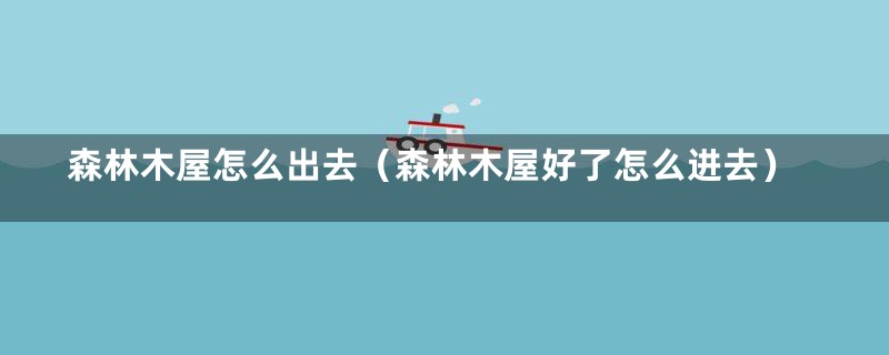 森林木屋怎么出去（森林木屋好了怎么进去）