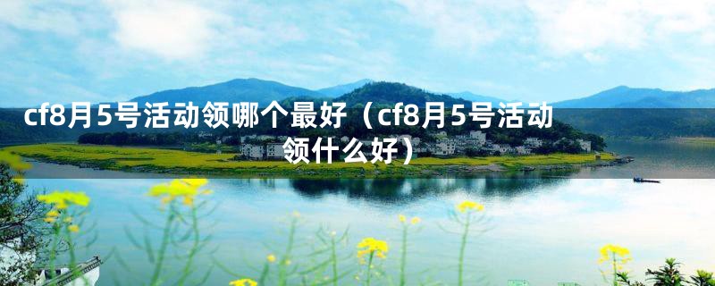 cf8月5号活动领哪个最好（cf8月5号活动领什么好）