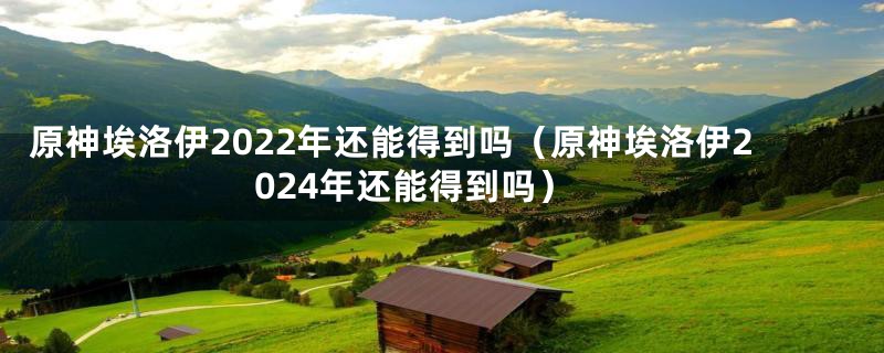 原神埃洛伊2022年还能得到吗（原神埃洛伊2024年还能得到吗）