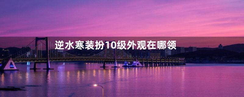 逆水寒装扮10级外观在哪领