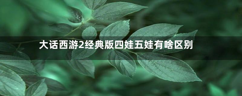 大话西游2经典版四娃五娃有啥区别