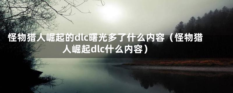 怪物猎人崛起的dlc曙光多了什么内容（怪物猎人崛起dlc什么内容）