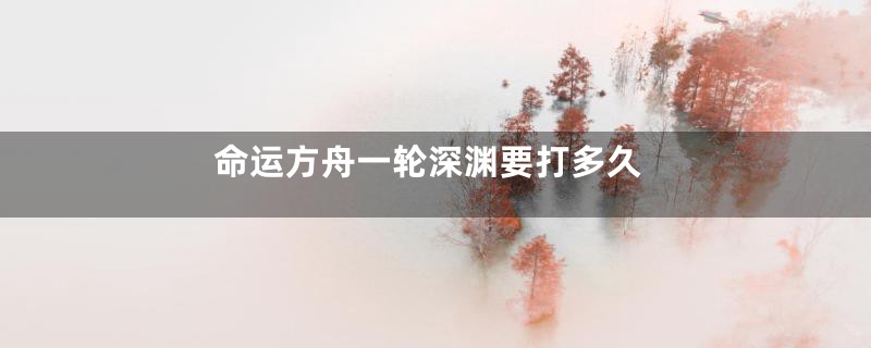 命运方舟一轮深渊要打多久