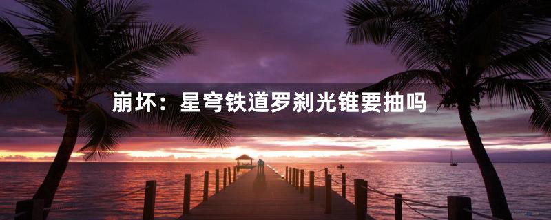 崩坏：星穹铁道罗刹光锥要抽吗