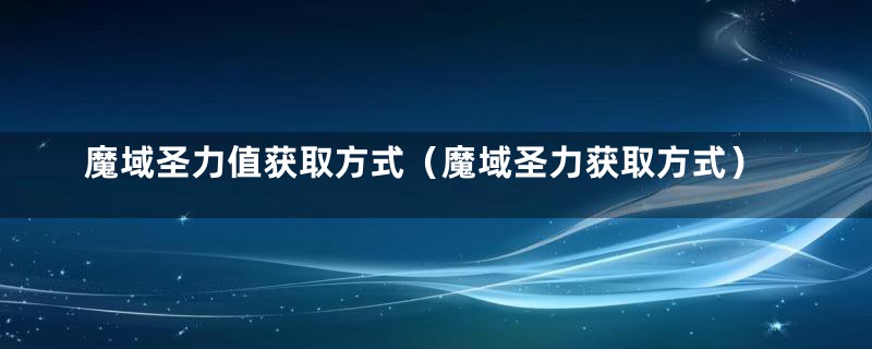 魔域圣力值获取方式（魔域圣力获取方式）