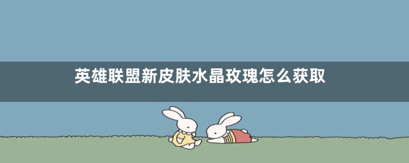 英雄联盟新皮肤水晶玫瑰怎么获取