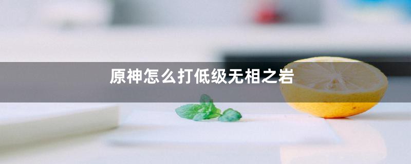 原神怎么打低级无相之岩