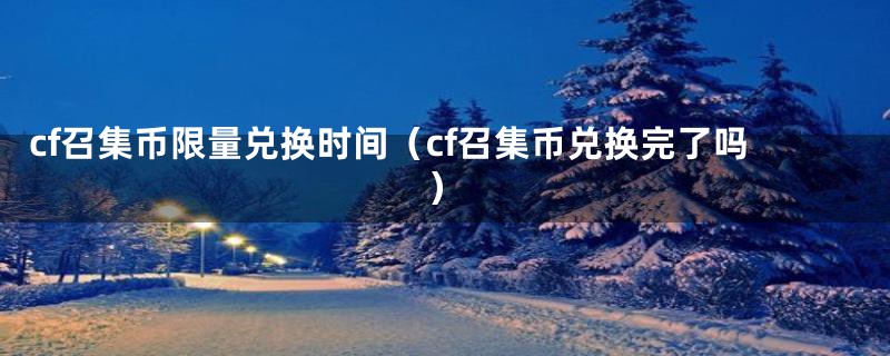 cf召集币限量兑换时间（cf召集币兑换完了吗）