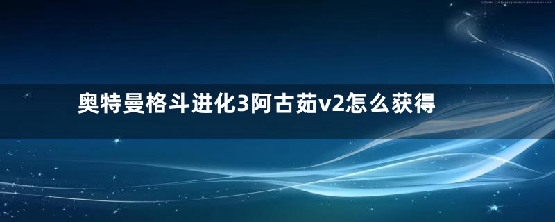 奥特曼格斗进化3阿古茹v2怎么获得