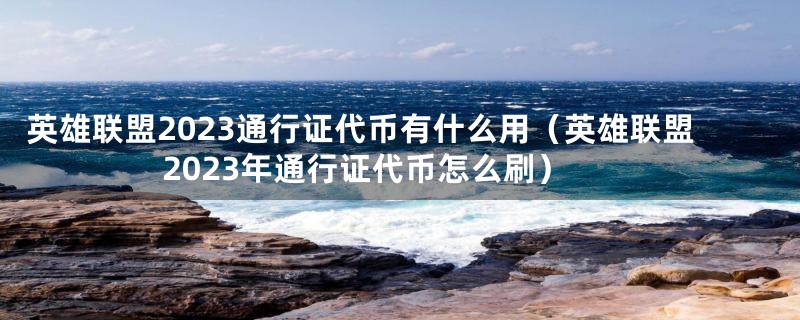 英雄联盟2023通行证代币有什么用（英雄联盟2023年通行证代币怎么刷）