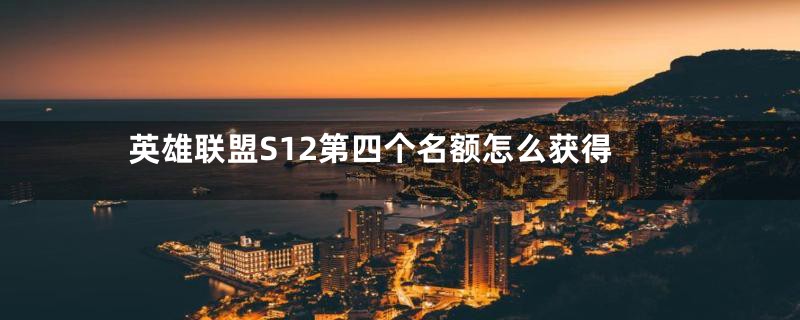 英雄联盟S12第四个名额怎么获得