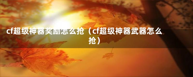 cf超级神器奖励怎么抢（cf超级神器武器怎么抢）