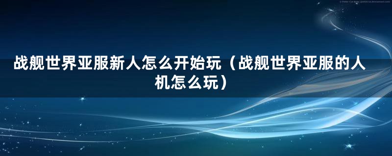 战舰世界亚服新人怎么开始玩（战舰世界亚服的人机怎么玩）