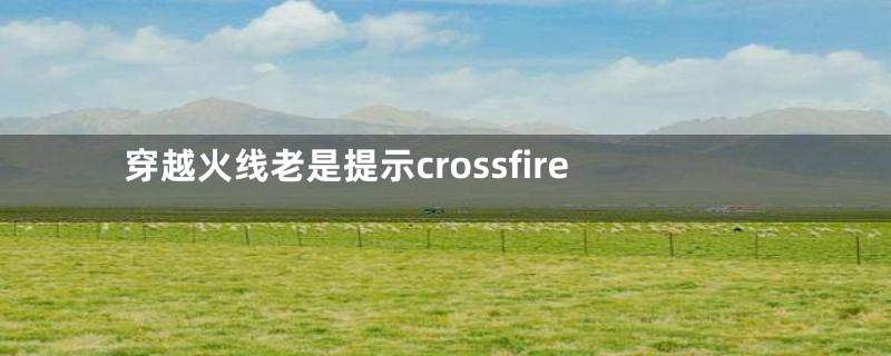 穿越火线老是提示crossfire