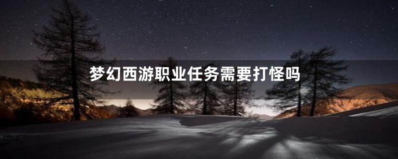 梦幻西游职业任务需要打怪吗