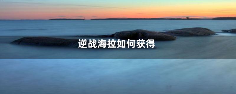 逆战海拉如何获得