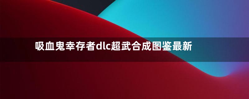 吸血鬼幸存者dlc超武合成图鉴最新