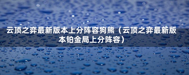 云顶之弈最新版本上分阵容狗熊（云顶之弈最新版本铂金局上分阵容）