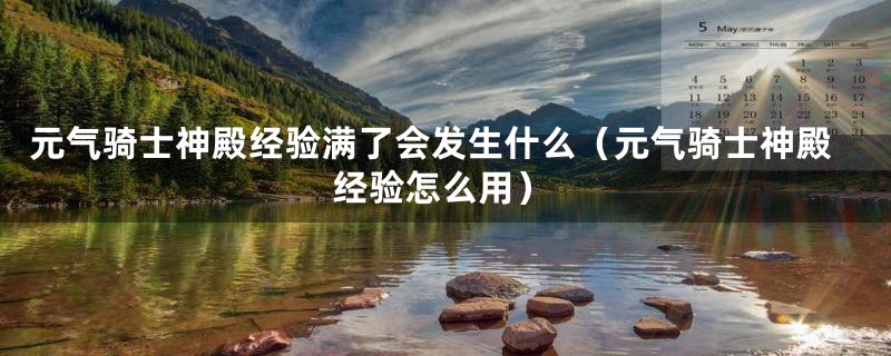 元气骑士神殿经验满了会发生什么（元气骑士神殿经验怎么用）